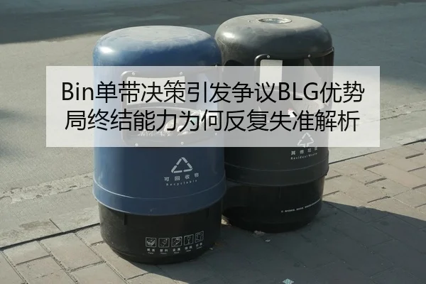 Bin单带决策引发争议BLG优势局终结能力为何反复失准解析
