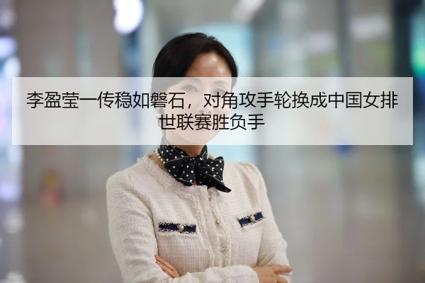李盈莹一传稳如磐石，对角攻手轮换成中国女排世联赛胜负手