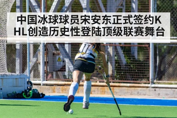 中国冰球球员宋安东正式签约KHL创造历史性登陆顶级联赛舞台