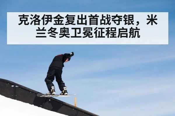 克洛伊金复出首战夺银，米兰冬奥卫冕征程启航