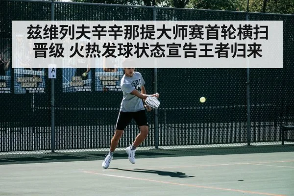兹维列夫辛辛那提大师赛首轮横扫晋级 火热发球状态宣告王者归来
