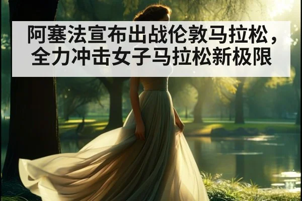 阿塞法宣布出战伦敦马拉松，全力冲击女子马拉松新极限